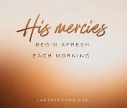 His mercies begin afresh each morning